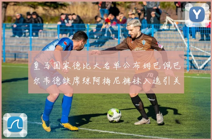 皇马国家德比大名单公布姆巴佩巴尔韦德缺席琼阿梅尼裤袜入选引关注
