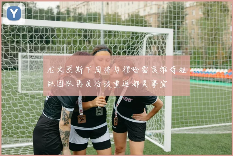 尤文图斯下周将与穆哈雷莫维奇经纪团队再度洽谈重返都灵事宜