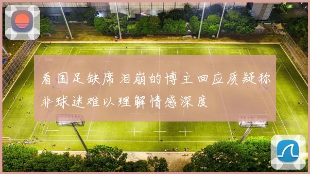 看国足缺席泪崩的博主回应质疑称非球迷难以理解情感深度