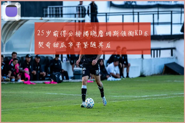 25岁前得分榜揭晓詹姆斯领衔KD东契奇甜瓜华子紧随其后