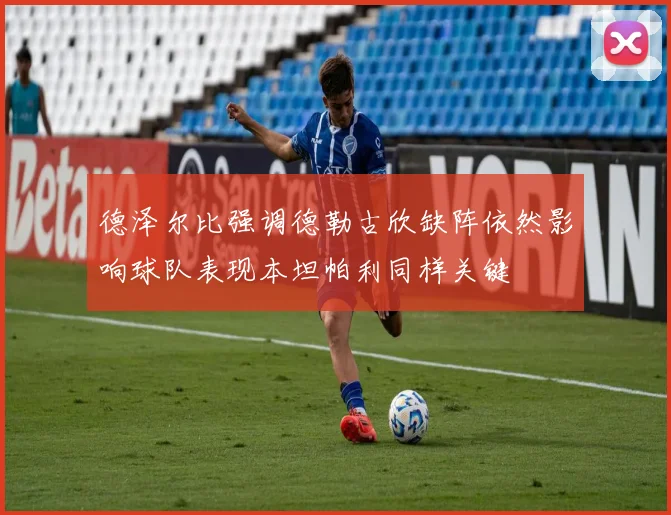 德泽尔比强调德勒古欣缺阵依然影响球队表现本坦帕利同样关键