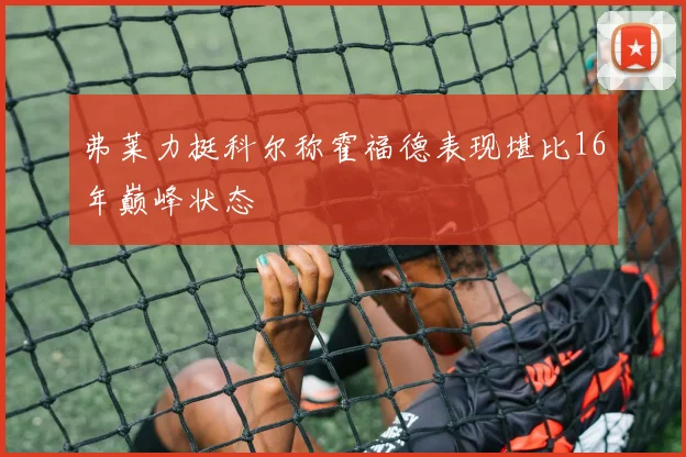 弗莱力挺科尔称霍福德表现堪比16年巅峰状态