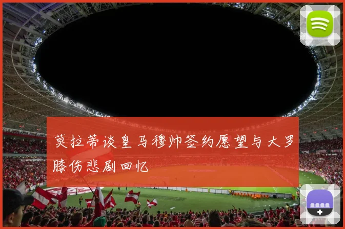 莫拉蒂谈皇马穆帅签约愿望与大罗膝伤悲剧回忆