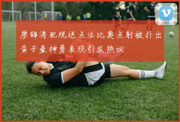 廖锦涛犯规送点法比奥点射被扑出黄子豪神勇表现引发热议