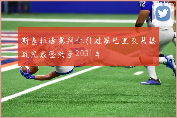 斯基拉透露拜仁引进塞巴里交易接近完成签约至2031年