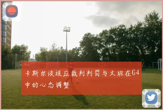 卡斯尔谈适应裁判判罚与文班在G4中的心态调整