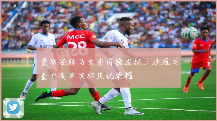 曼联逆转马竞夺得骁龙杯三连冠马奎尔高举奖杯庆祝荣耀