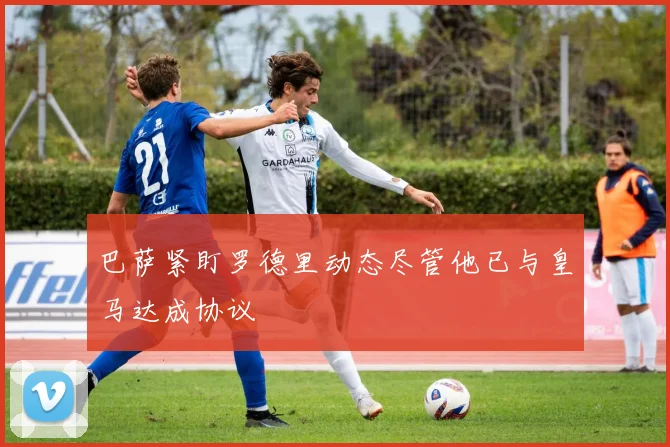 巴萨紧盯罗德里动态尽管他已与皇马达成协议