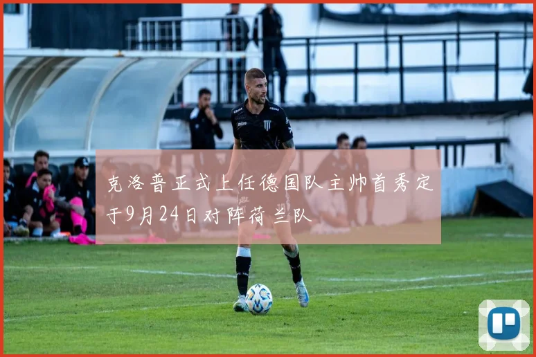 克洛普正式上任德国队主帅首秀定于9月24日对阵荷兰队