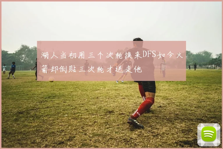 湖人当初用三个次轮换来DFS如今火箭却倒贴三次轮才送走他