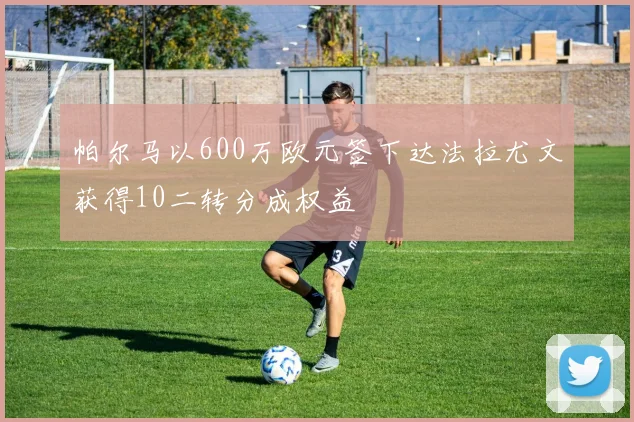 帕尔马以600万欧元签下达法拉尤文获得10二转分成权益
