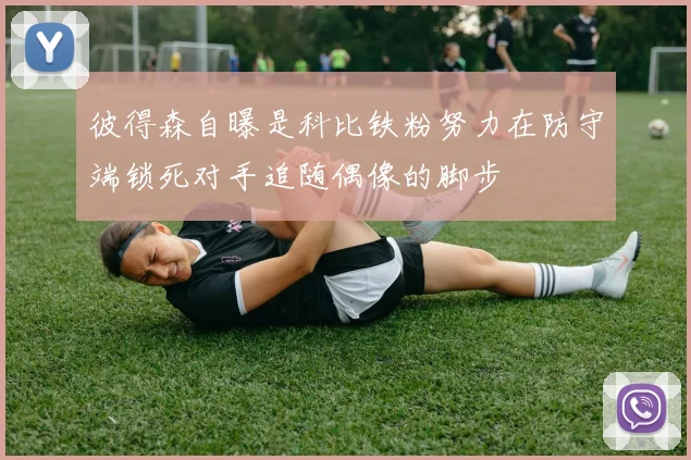 彼得森自曝是科比铁粉努力在防守端锁死对手追随偶像的脚步