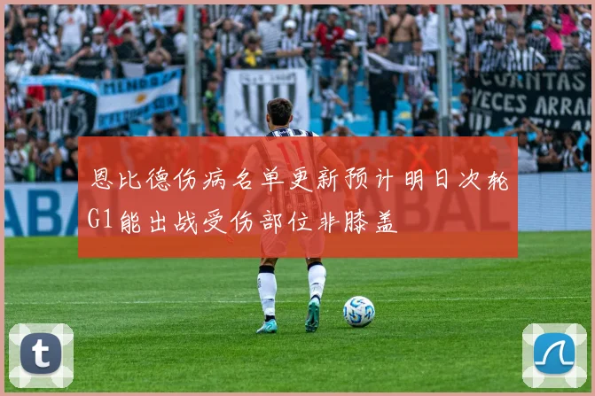 恩比德伤病名单更新预计明日次轮G1能出战受伤部位非膝盖