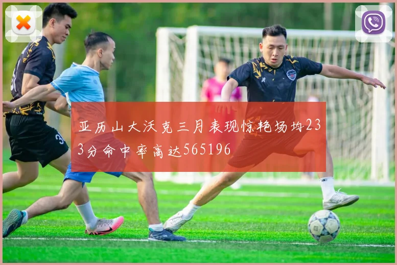 亚历山大沃克三月表现惊艳场均233分命中率高达565196