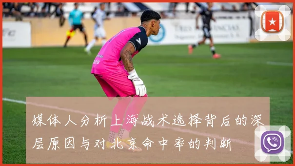 媒体人分析上海战术选择背后的深层原因与对北京命中率的判断