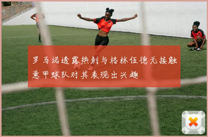 罗马诺透露热刺与格林伍德无接触意甲球队对其表现出兴趣