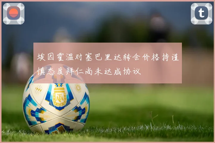 埃因霍温对塞巴里达转会价格持谨慎态度拜仁尚未达成协议