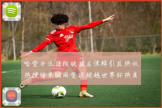 哈登非法持枪被捕后保释引发热议热搜榜单瞬间登顶超越世界杯热度