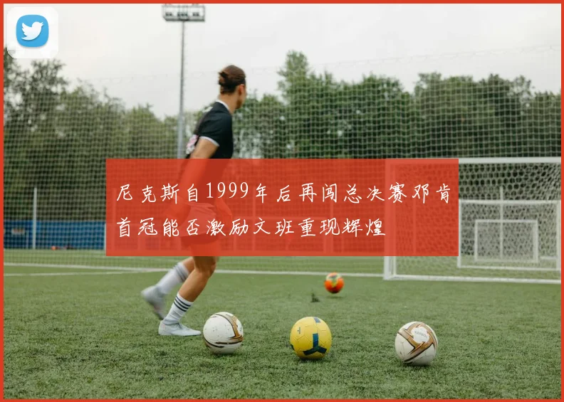 尼克斯自1999年后再闯总决赛邓肯首冠能否激励文班重现辉煌