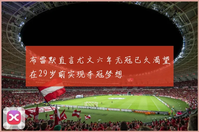 布雷默直言尤文六年无冠已久渴望在29岁前实现夺冠梦想