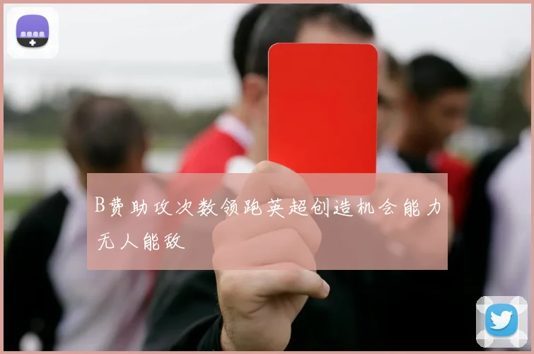 B费助攻次数领跑英超创造机会能力无人能敌