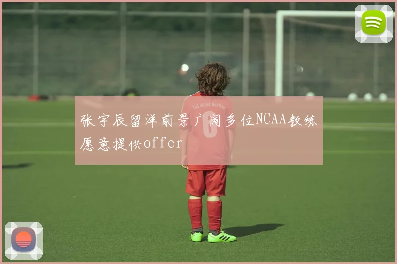张宇辰留洋前景广阔多位NCAA教练愿意提供offer