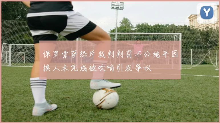 保罗索萨怒斥裁判判罚不公绝平因换人未完成被吹哨引发争议