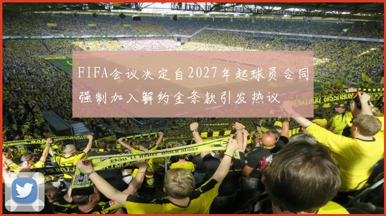 FIFA会议决定自2027年起球员合同强制加入解约金条款引发热议