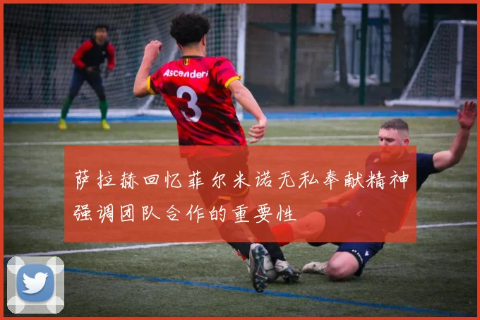 萨拉赫回忆菲尔米诺无私奉献精神强调团队合作的重要性