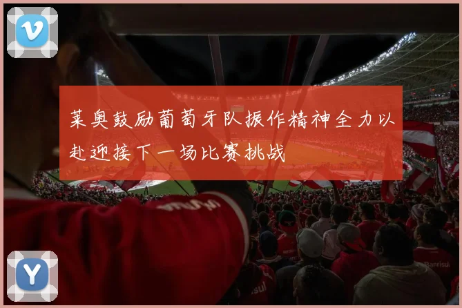 莱奥鼓励葡萄牙队振作精神全力以赴迎接下一场比赛挑战