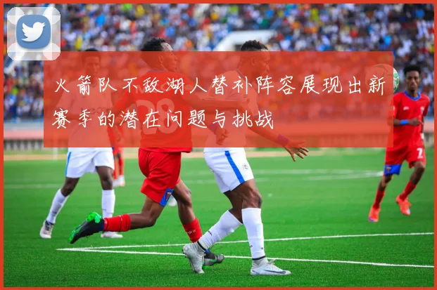 火箭队不敌湖人替补阵容展现出新赛季的潜在问题与挑战