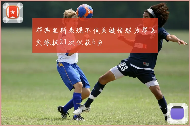 邓弗里斯表现不佳关键传球为零丢失球权21次仅获6分