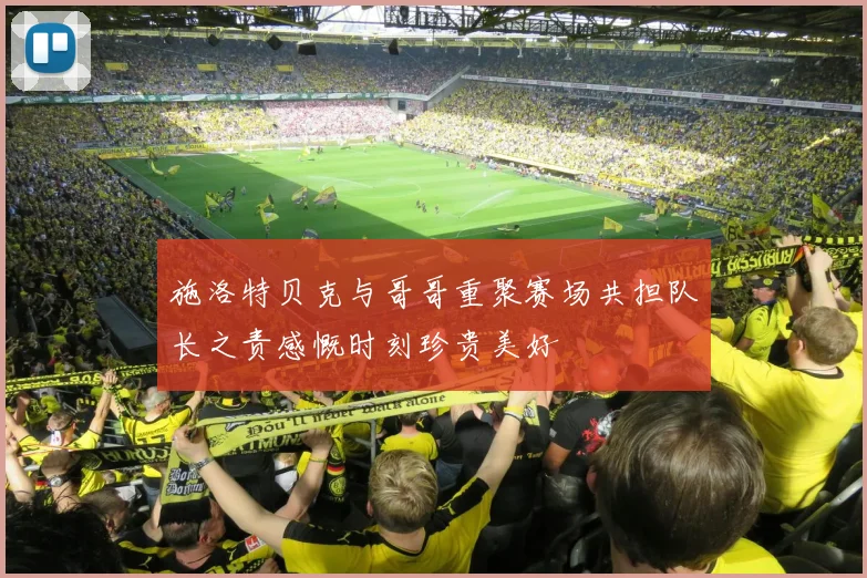 施洛特贝克与哥哥重聚赛场共担队长之责感慨时刻珍贵美好