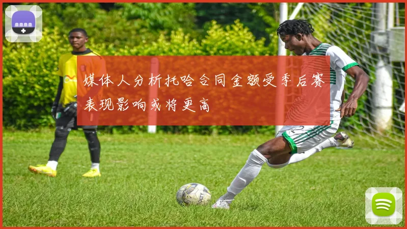 媒体人分析托哈合同金额受季后赛表现影响或将更高
