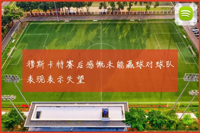 穆斯卡特赛后感慨未能赢球对球队表现表示失望