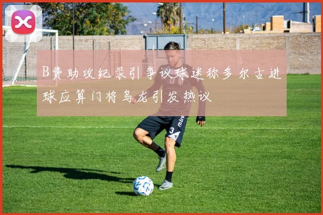 B费助攻纪录引争议球迷称多尔古进球应算门将乌龙引发热议