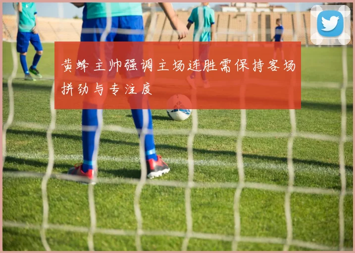 黄蜂主帅强调主场连胜需保持客场拼劲与专注度