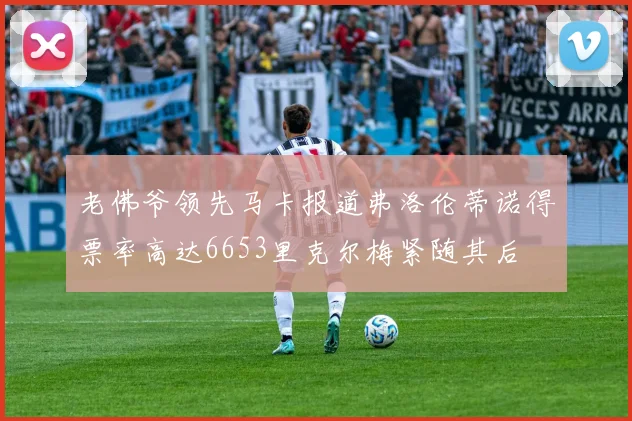老佛爷领先马卡报道弗洛伦蒂诺得票率高达6653里克尔梅紧随其后