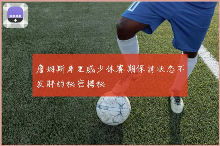 詹姆斯库里威少休赛期保持状态不发胖的秘密揭秘