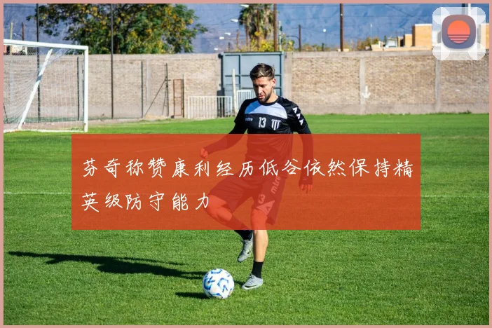 芬奇称赞康利经历低谷依然保持精英级防守能力