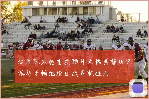 法国队末轮首发预计大幅调整姆巴佩与于帕继续出战争取胜利