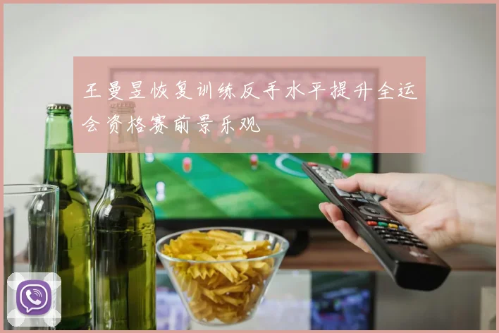 王曼昱恢复训练反手水平提升全运会资格赛前景乐观