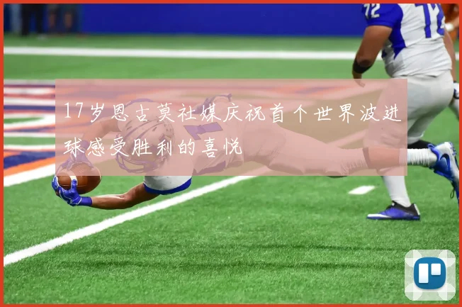 17岁恩古莫社媒庆祝首个世界波进球感受胜利的喜悦