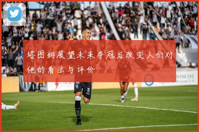 塔图姆展望未来夺冠后改变人们对他的看法与评价