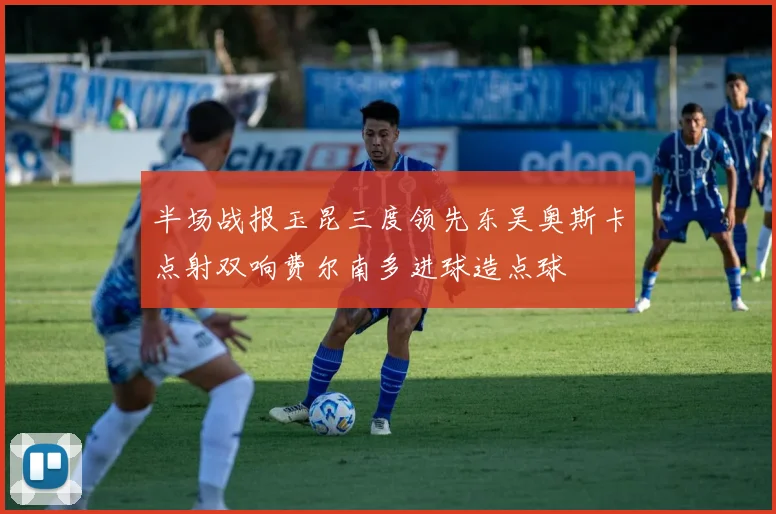 半场战报玉昆三度领先东吴奥斯卡点射双响费尔南多进球造点球