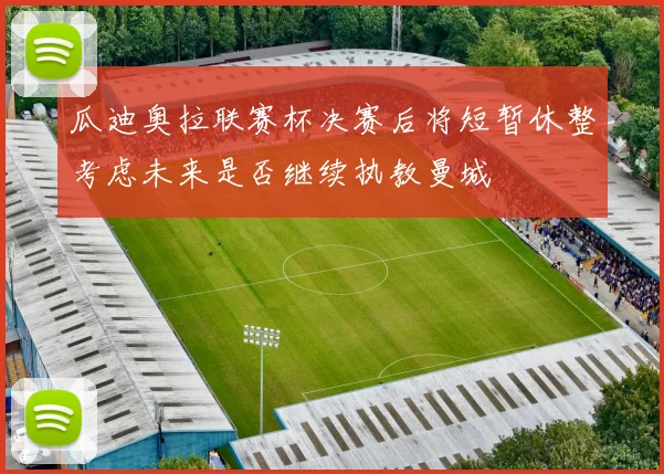 瓜迪奥拉联赛杯决赛后将短暂休整考虑未来是否继续执教曼城