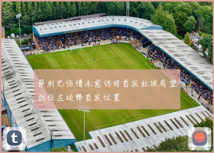 萨利巴伤情未愈仍将首发杜埃有望担任左边锋首发位置
