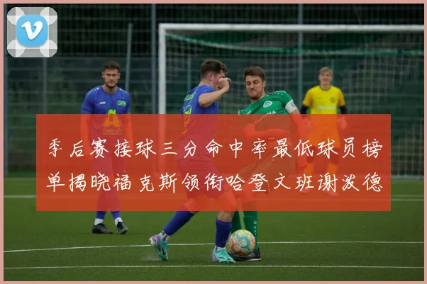 季后赛接球三分命中率最低球员榜单揭晓福克斯领衔哈登文班谢泼德紧随其后