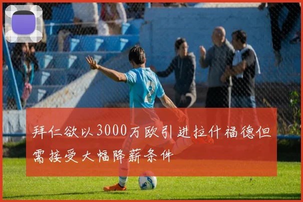 拜仁欲以3000万欧引进拉什福德但需接受大幅降薪条件
