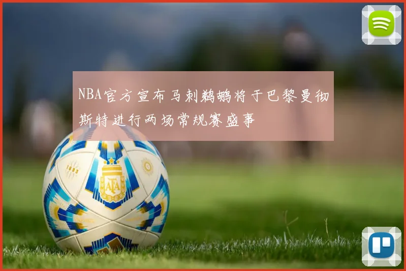 NBA官方宣布马刺鹈鹕将于巴黎曼彻斯特进行两场常规赛盛事